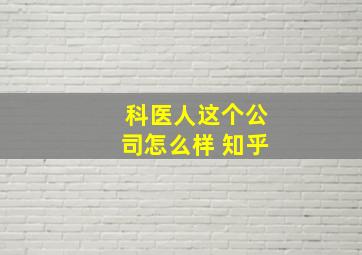 科医人这个公司怎么样 知乎